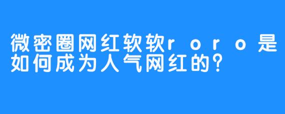 微密圈网红软软roro是如何成为人气网红的？