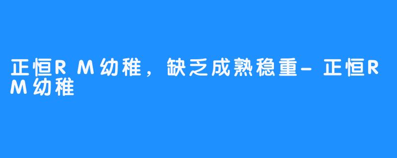 正恒RM幼稚，缺乏成熟稳重-正恒RM幼稚