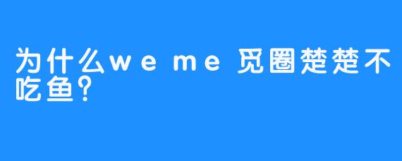为什么weme觅圈楚楚不吃鱼？