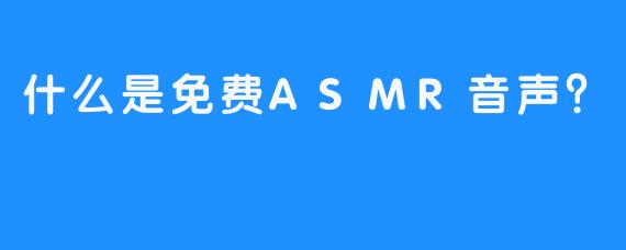 什么是免费ASMR音声？