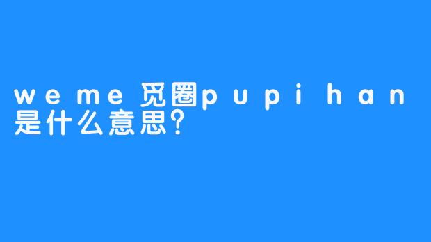 weme觅圈pupihan是什么意思？