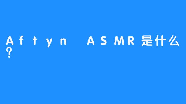 Aftyn ASMR是什么？