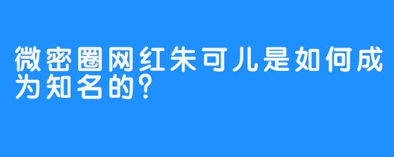 微密圈网红朱可儿是如何成为知名的？