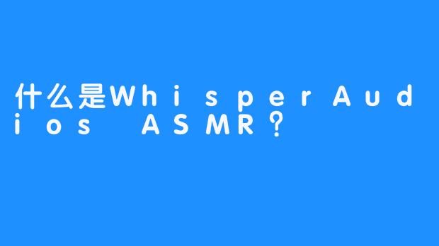 什么是WhisperAudios ASMR？