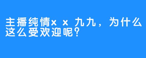 主播纯情xx九九，为什么这么受欢迎呢？