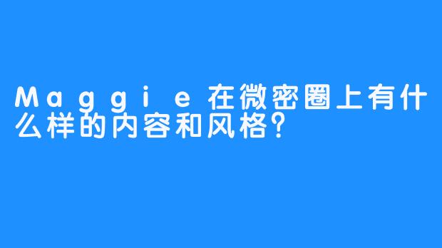 Maggie在微密圈上有什么样的内容和风格？