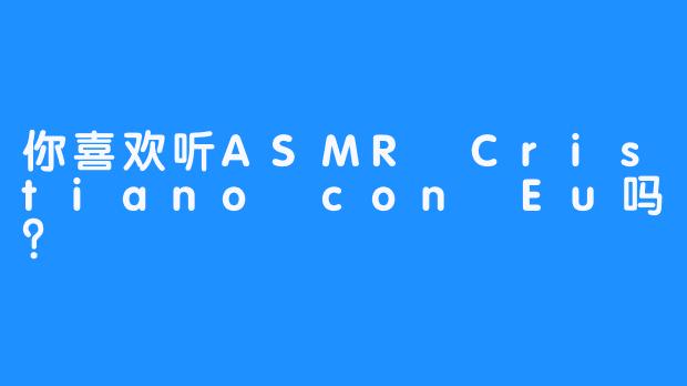 你喜欢听ASMR Cristiano con Eu吗？