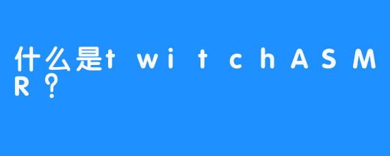 什么是twitchASMR？