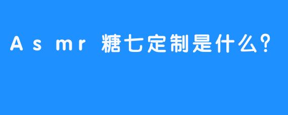Asmr糖七定制是什么？