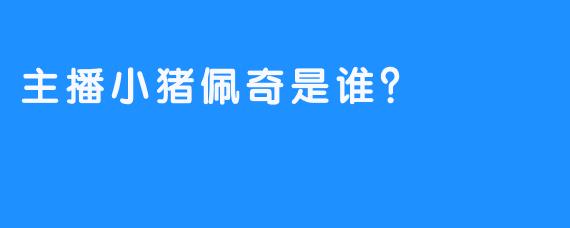 主播小猪佩奇是谁？