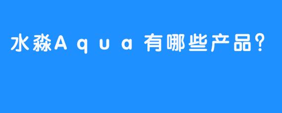 水淼Aqua有哪些产品？  