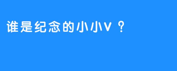 谁是纪念的小小V？