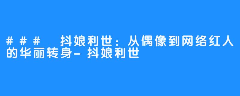 ### 抖娘利世:从偶像到网络红人的华丽转身-抖娘利世