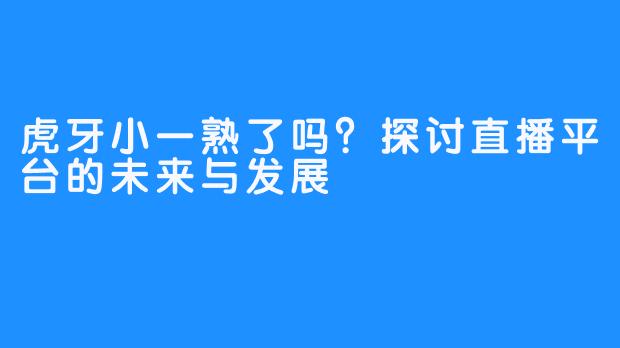 虎牙小一熟了吗?探讨直播平台的未来与发展