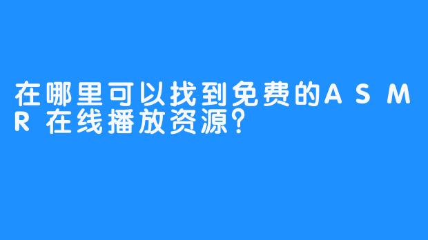 在哪里可以找到免费的ASMR在线播放资源？