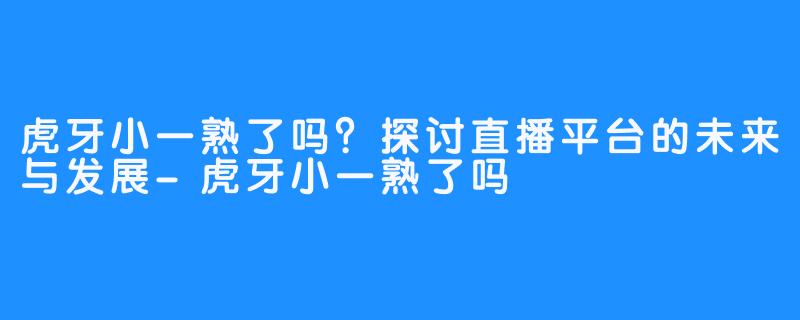 虎牙小一熟了吗?探讨直播平台的未来与发展-虎牙小一熟了吗
