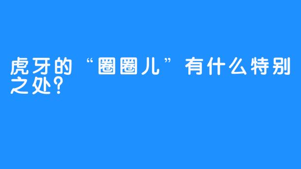 虎牙的“圈圈儿”有什么特别之处？