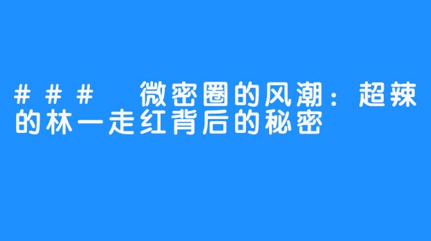 ### 微密圈的风潮:超辣的林一走红背后的秘密