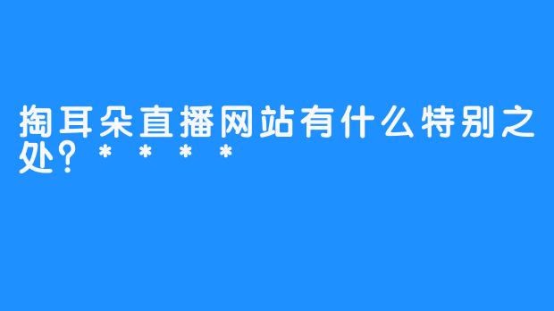 掏耳朵直播网站有什么特别之处？****