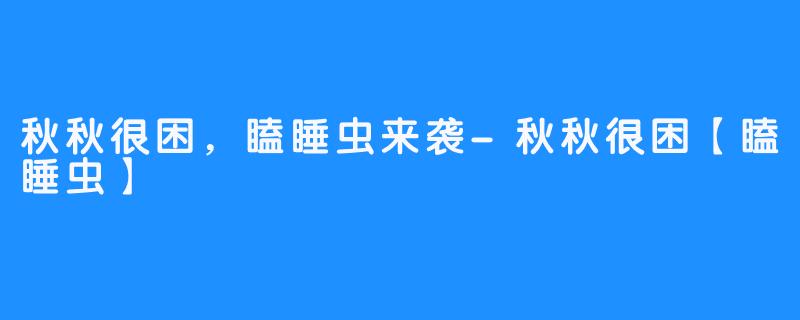 秋秋很困，瞌睡虫来袭-秋秋很困【瞌睡虫】