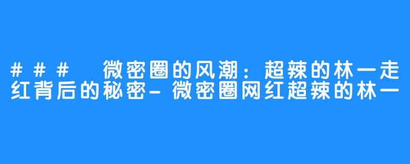 ### 微密圈的风潮:超辣的林一走红背后的秘密-微密圈网红超辣的林一