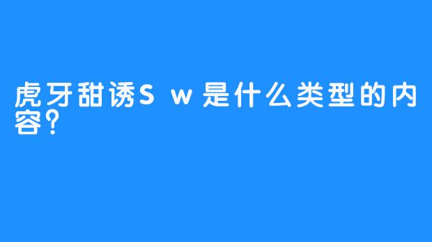 虎牙甜诱Sw是什么类型的内容？