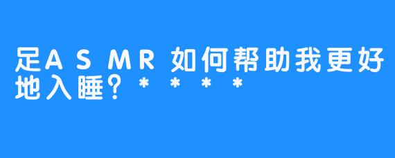 足ASMR如何帮助我更好地入睡？****