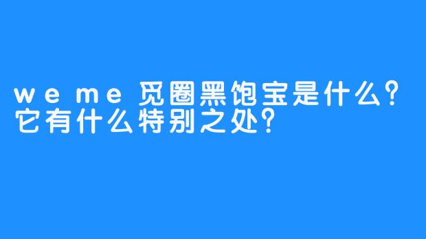 weme觅圈黑饱宝是什么？它有什么特别之处？