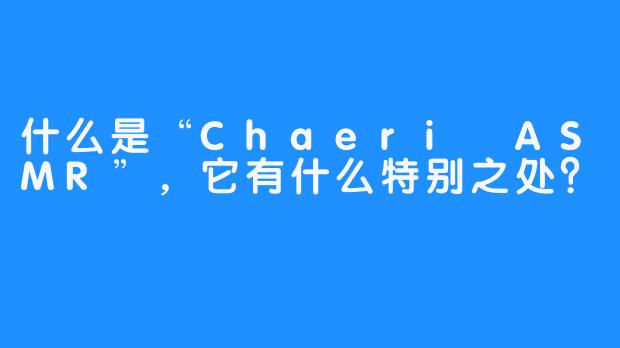 什么是“Chaeri ASMR”，它有什么特别之处？