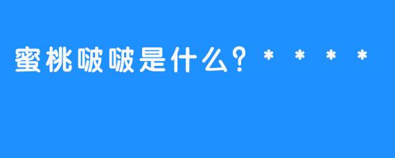 蜜桃啵啵是什么？****