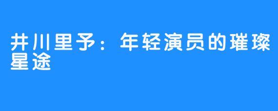 井川里予:年轻演员的璀璨星途