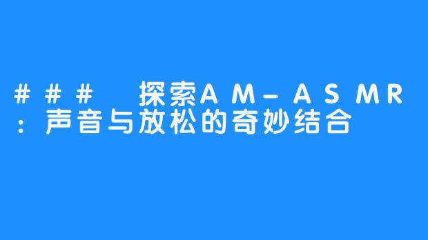 ### 探索AM-ASMR:声音与放松的奇妙结合