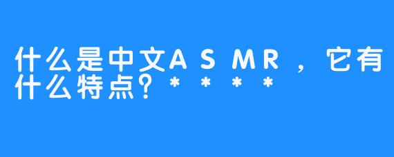 什么是中文ASMR，它有什么特点？****