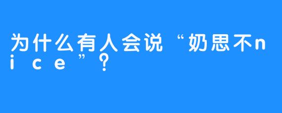 为什么有人会说“奶思不nice”？