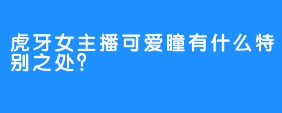 虎牙女主播可爱瞳有什么特别之处？