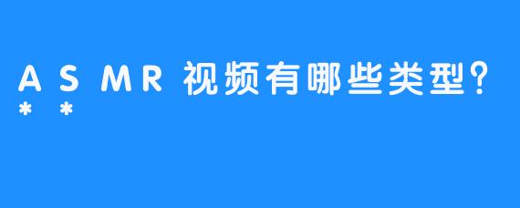 ASMR视频有哪些类型？**