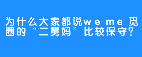 为什么大家都说weme觅圈的“二舅妈”比较保守？