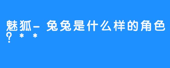 魅狐-兔兔是什么样的角色？**
