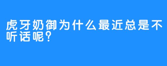 虎牙奶御为什么最近总是不听话呢？