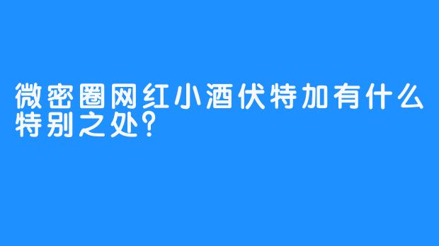 微密圈网红小酒伏特加有什么特别之处？