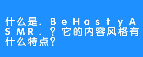 什么是.BeHastyASMR.？它的内容风格有什么特点？