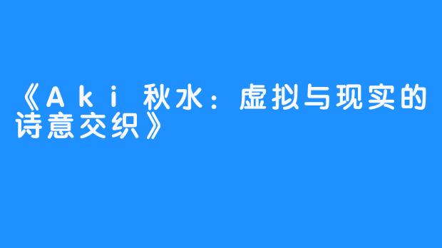 《Aki秋水:虚拟与现实的诗意交织》