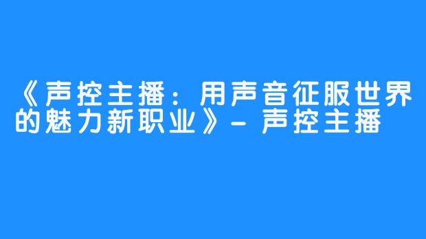 《声控主播：用声音征服世界的魅力新职业》-声控主播