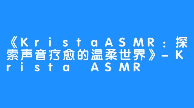 《KristaASMR:探索声音疗愈的温柔世界》-Krista ASMR