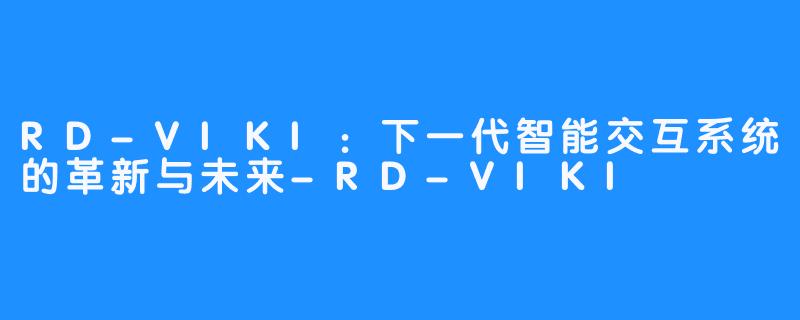 RD-VIKI:下一代智能交互系统的革新与未来-RD-VIKI