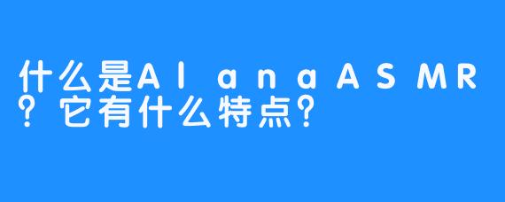 什么是AlanaASMR？它有什么特点？