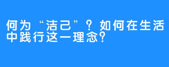 何为“洁己”？如何在生活中践行这一理念？