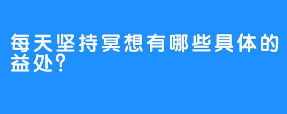 每天坚持冥想有哪些具体的益处?