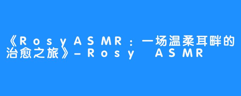 《RosyASMR:一场温柔耳畔的治愈之旅》-Rosy ASMR