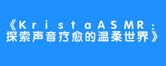 《KristaASMR:探索声音疗愈的温柔世界》